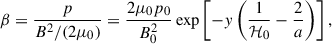Mathematical equation: $$ \begin{aligned} \beta = \dfrac{p}{B^2/(2\mu _0)} = \dfrac{2\mu _0p_0}{B_0^2} \exp \left[-y\left(\dfrac{1}{\mathcal{H} _0} - \dfrac{2}{a}\right)\right], \end{aligned} $$