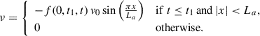 Mathematical equation: $$ \begin{aligned} \nu = {\left\{ \begin{array}{ll} -f(0, t_1, t)\,v_0 \sin \left(\frac{\pi x}{L_a}\right) \quad&\mathrm{if} \ t \le t_1\,\mathrm{and}\,\vert x \vert < L_a, \\ 0 \quad&\mathrm{otherwise}. \end{array}\right.} \end{aligned} $$