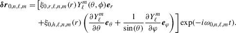 Mathematical equation: $$ \begin{aligned} {\boldsymbol{\delta r}}_{0,n,\ell ,m}=&\left[\xi _{0,r,\ell ,n,m}(r)Y_\ell ^m (\theta ,\phi ){\boldsymbol{e}}_r\right.\nonumber \\&\left.+\xi _{0,h,\ell ,n,m}(r)\left(\frac{\partial Y_\ell ^m}{\partial \theta }{\boldsymbol{e}}_{\theta }+\frac{1}{\sin (\theta )}\frac{\partial Y_\ell ^m}{\partial \varphi }{\boldsymbol{e}}_{\varphi }\right)\right]\exp (-i\omega _{0,n,\ell ,m} t). \end{aligned} $$