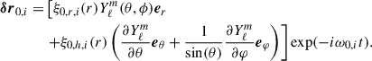 Mathematical equation: $$ \begin{aligned} {\boldsymbol{\delta r}}_{0,i} =&\left[\xi _{0,r,i}(r)Y_\ell ^m(\theta ,\phi ){\boldsymbol{e}}_r\right.\nonumber \\&\left.+\xi _{0,h,i}(r)\left(\frac{\partial Y_\ell ^m}{\partial \theta }{\boldsymbol{e}}_{\theta }+\frac{1}{\sin (\theta )}\frac{\partial Y_\ell ^m}{\partial \varphi }{\boldsymbol{e}}_{\varphi }\right)\right]\exp (-i\omega _{0,i} t). \end{aligned} $$