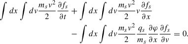 Mathematical equation: $$ \begin{aligned} \int d x \int d v \frac{m_{s} v^{2}}{2} \frac{\partial f_{s}}{\partial t}&+\int d x \int d v \frac{m_{s} v^{2}}{2} v \frac{\partial f_{s}}{\partial x}\nonumber \\&-\int d x \int d v \frac{m_{s} v^{2}}{2} \frac{q_{s}}{m_{s}} \frac{\partial \varphi }{\partial x} \frac{\partial f_{s}}{\partial v}=0. \end{aligned} $$