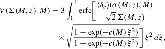 Mathematical equation: $$ \begin{aligned} V(\Sigma (M,z), M)&= 3 \int _0^1 \mathrm{erfc}\Bigg [ \frac{\langle \delta _c \rangle (\sigma (M,z), M)}{\sqrt{2}\,\Sigma (M,z)} \nonumber \\&\quad \times \sqrt{\frac{1 - \exp (-c(M)\,\xi ^2)}{1 + \exp (-c(M)\,\xi ^2)}} \Bigg ]\, \xi ^2 \, d\xi ,\end{aligned} $$