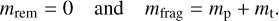 Mathematical equation: ${m_{{\rm{rem}}}} = 0\quad {\rm{ and }}\quad {m_{{\rm{frag}}}} = {m_{\rm{p}}} + {m_{\rm{t}}}.$