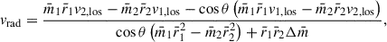 Mathematical equation: $$ \begin{aligned} v_\mathrm{rad} = \frac{\bar{m}_1 \bar{r}_1 v_{2,\mathrm{los}} -\bar{m}_2 \bar{r}_2 v_{1,\mathrm{los}} - \cos \theta \left( \bar{m}_1 \bar{r}_1 v_{1,\mathrm{los}} - \bar{m}_2 \bar{r}_2 v_{2,\mathrm{los}}\right)}{ \cos \theta \left(\bar{m}_1 \bar{r}_1^2-\bar{m}_2 \bar{r}_2 ^2\right) + \bar{r}_1 \bar{r}_2 \Delta \bar{m}}, \end{aligned} $$