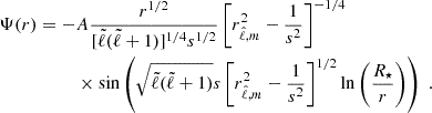 Mathematical equation: $$ \begin{aligned} \begin{split} \Psi (r) = -&A \frac{r^{1/2}}{[{\tilde{\ell }}({\tilde{\ell }}+1)]^{1/4} s^{1/2}} \left[ r^2_{\hat{\ell },m} - \frac{1}{s^2} \right]^{-1/4} \\&\times \sin \left( \sqrt{{\tilde{\ell }}({\tilde{\ell }}+1)} s \left[ r^2_{\hat{\ell },m} - \frac{1}{s^2} \right]^{1/2} \ln \left( \frac{R_\star }{r} \right) \right) \; . \end{split} \end{aligned} $$