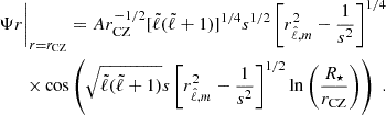 Mathematical equation: $$ \begin{aligned} \begin{split} {\Psi }{r}\Bigg |_{r=r_{\rm CZ}} = A r_{\rm CZ}^{-1/2} [{\tilde{\ell }}({\tilde{\ell }}+1)]^{1/4} s^{1/2} \left[ r^2_{\hat{\ell },m} - \frac{1}{s^2} \right]^{1/4} \\ \times \cos \left( \sqrt{{\tilde{\ell }}({\tilde{\ell }}+1)} s \left[ r^2_{\hat{\ell },m} - \frac{1}{s^2} \right]^{1/2} \ln \left( \frac{R_\star }{r_{\rm CZ}} \right) \right) \; . \end{split} \end{aligned} $$