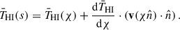 Mathematical equation: $$ \begin{aligned} \bar{T}_{\rm HI} (s) = \bar{T}_{\rm HI} (\chi ) + \frac{{\mathrm{d} } \bar{T}_{\rm HI}}{{\mathrm{d} } \chi } \cdot (\mathbf v (\chi \hat{n})\cdot \hat{n} ) \,. \end{aligned} $$