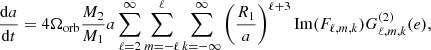 Mathematical equation: $$ \begin{aligned} \dfrac{\mathrm{d} a}{\mathrm{d} t}& = 4\Omega _{\mathrm{orb} }\dfrac{M_2}{M_1}a\sum _{\ell = 2}^{\infty } \sum _{m=-\ell }^{\ell } \sum _{k=-\infty }^{\infty } \left( \dfrac{R_1}{a} \right)^{\ell +3} \mathrm{Im} (F_{\ell ,m,k}) G^{(2)}_{\ell ,m,k}(e),\end{aligned} $$