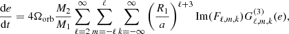 Mathematical equation: $$ \begin{aligned} \dfrac{\mathrm{d} e}{\mathrm{d} t}& = 4\Omega _{\mathrm{orb} }\dfrac{M_2}{M_1}\sum _{\ell = 2}^{\infty } \sum _{m=-\ell }^{\ell } \sum _{k=-\infty }^{\infty } \left( \dfrac{R_1}{a} \right)^{\ell +3} \mathrm{Im} (F_{\ell ,m,k}) G^{(3)}_{\ell ,m,k}(e),\end{aligned} $$