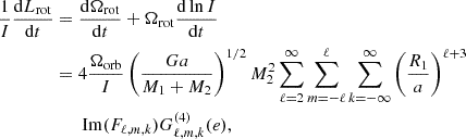 Mathematical equation: $$ \begin{aligned} \dfrac{1}{I}\dfrac{\mathrm{d} L_{\mathrm{rot} }}{\mathrm{d} t}&=\dfrac{\mathrm{d} \Omega _{\mathrm{rot} }}{\mathrm{d} t}+\Omega _{\mathrm{rot} }\dfrac{\mathrm{d} \ln I}{\mathrm{d} t} \\ & = 4\dfrac{\Omega _{\mathrm{orb} }}{I}\left(\dfrac{G a}{M_1+M_2}\right)^{1/2} M_2^2\sum _{\ell = 2}^{\infty } \sum _{m=-\ell }^{\ell } \sum _{k=-\infty }^{\infty } \left( \dfrac{R_1}{a} \right)^{\ell +3}\nonumber \\&\qquad \mathrm{Im} (F_{\ell ,m,k}) G^{(4)}_{\ell ,m,k}(e), \end{aligned} $$