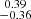 Mathematical equation: $ \substack{0.39 \\ -0.36} $