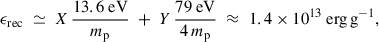 Mathematical equation: $$ \begin{aligned} \epsilon _{\rm {rec}}\;\simeq \; X\,\frac{13.6\ \mathrm{eV} }{m_{\rm {p}}} \;+\;Y\,\frac{79\ \mathrm{eV} }{4\,m_{\rm p}} \;\approx \;1.4\times 10^{13}\ \mathrm {erg\,g}^{-1} , \end{aligned} $$
