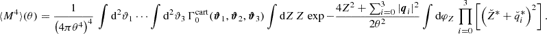 Mathematical equation: $$ \begin{aligned} \langle M^4 \rangle (\theta ) = \frac{1}{\left(4\pi \theta ^4\right)^4}\, \int \mathrm{d}^2 \vartheta _1 \cdots \int \mathrm{d}^2 \vartheta _3\, \Gamma _{0}^\mathrm{cart} (\boldsymbol{\vartheta }_1,\boldsymbol{\vartheta }_2,\boldsymbol{\vartheta }_3) \int \mathrm{d}Z\, Z\, \exp {-\frac{4Z^2+\sum _{i = 0}^3|\boldsymbol{q}_{i}|^2}{2\theta ^2}} \int \mathrm{d}\varphi _Z\, \prod _{i = 0}^3\left[\left(\breve{Z}^*+\breve{q}_{i}^*\right)^2\right]. \end{aligned} $$