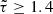 Mathematical equation: $ \tilde{\tau} \geq 1.4 $