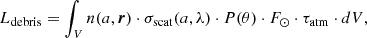 Mathematical equation: $$ \begin{aligned} L_{\rm debris} = \int _{V} n(a,\boldsymbol{r}) \cdot \sigma _{\rm scat}(a,\lambda ) \cdot P(\theta ) \cdot F_{\odot } \cdot \tau _{\rm atm} \cdot dV ,\end{aligned} $$