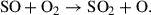 Mathematical equation: $$ \begin{aligned} \mathrm{SO} + \mathrm{O}_2 \rightarrow \mathrm{SO}_2 + \mathrm{O}. \end{aligned} $$