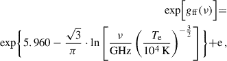 Mathematical equation: $$ \begin{aligned} \begin{split} \begin{aligned} \exp \Bigl [ g_{\mathrm{ff}}(\nu ) \Bigl ] = \\ \exp \Biggl \{ 5.960-\frac{\sqrt{3}}{\pi } \cdot \ln \left[ \frac{\nu }{{\mathrm{GHz}}} \left( \frac{T_{\rm e}}{10^4\,{\mathrm{K}}} \right)^{-\frac{3}{2}} \right] \Biggl \} + \mathrm{e} \,, \end{aligned} \end{split} \end{aligned} $$