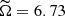 Mathematical equation: $ \widetilde{\Omega}=6.73 $