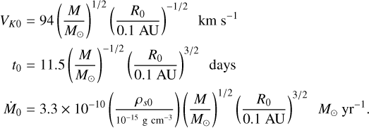 Mathematical equation: $\[\begin{aligned}V_{K 0} & =94\left(\frac{M}{M_{\odot}}\right)^{1 / 2}\left(\frac{R_0}{0.1 ~\mathrm{AU}}\right)^{-1 / 2} \mathrm{~km} \mathrm{~s}^{-1} \\t_0 & =11.5\left(\frac{M}{M_{\odot}}\right)^{-1 / 2}\left(\frac{R_0}{0.1 ~\mathrm{AU}}\right)^{3 / 2} \text { days } \\\dot{M}_0 & =3.3 \times 10^{-10}\left(\frac{\rho_{s 0}}{10^{-15} \mathrm{~g} \mathrm{~cm}^{-3}}\right)\left(\frac{M}{M_{\odot}}\right)^{1 / 2}\left(\frac{R_0}{0.1 ~\mathrm{AU}}\right)^{3 / 2} M_{\odot} ~\mathrm{yr}^{-1}.\end{aligned}\]$