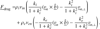 Mathematical equation: $\matrix{{{{\underline F }_{{\rm{drag}}}} = {\rho _i}{v_{in}}({{{k_i}} \over {1 + k_i^2}}({{\underline v }_n} \times \underline {\hat b} ) - {{k_i^2} \over {1 + k_i^2}}{{\underline v }_{n, \bot }})} \hfill \cr { + {\rho _e}{v_{en}}( - {{{k_e}} \over {1 + k_e^2}}({{\underline v }_n} \times \underline {\hat b} ) - {{k_e^2} \over {1 + k_e^2}}{{\underline v }_{n, \bot }}).} \hfill \cr } $