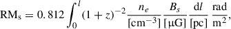 Mathematical equation: $$ \begin{aligned} \mathrm{RM}_{\rm s} = 0.812 \int _{0}^{l} (1+z)^{-2} \frac{n_e}{[\mathrm{cm}^{-3}]} \frac{B_s}{[\upmu \mathrm{G}]} \frac{\mathrm{d}l}{[\mathrm{pc}]} \, \frac{\mathrm{rad}}{\mathrm{m}^{2}}, \end{aligned} $$