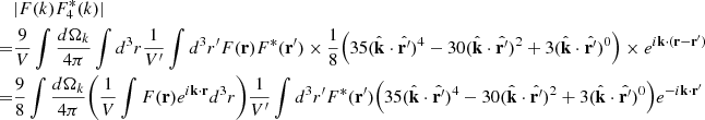 Mathematical equation: $$ \begin{aligned}&|F(k)F^{*}_4(k)| \nonumber \\ =&\frac{9}{V}\int \frac{d \Omega _k}{4\pi }\int d^3r \frac{1}{V^{\prime }}\int d^3r^{\prime } F(\mathbf{r})F^{*}(\mathbf{r}^{\prime }) \times \frac{1}{8} \Big (35 (\hat{\mathbf{k}}\cdot \hat{\mathbf{r}^{\prime }})^4-30 (\hat{\mathbf{k}}\cdot \hat{\mathbf{r}^{\prime }})^2+3 (\hat{\mathbf{k}}\cdot \hat{\mathbf{r}^{\prime }})^0\Big ) \times e^{i \mathbf{k} \cdot (\mathbf{r}-\mathbf{r}^{\prime }) }\nonumber \\ =&\frac{9}{8}\int \frac{d \Omega _k}{4\pi }\bigg (\frac{1}{V}\int F(\mathbf{r})e^{i \mathbf{k} \cdot \mathbf{r}} d^3r \bigg ) \frac{1}{V^{\prime }}\int d^3r^{\prime } F^{*}(\mathbf{r}^{\prime }) \Big (35 (\hat{\mathbf{k}}\cdot \hat{\mathbf{r}^{\prime }})^4-30 (\hat{\mathbf{k}}\cdot \hat{\mathbf{r}^{\prime }})^2+3 (\hat{\mathbf{k}}\cdot \hat{\mathbf{r}^{\prime }})^0\Big ) e^{-i \mathbf{k} \cdot \mathbf{r}^{\prime } } \end{aligned} $$