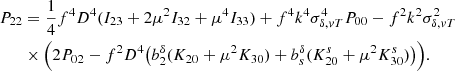 Mathematical equation: $$ \begin{aligned} P_{22}&=\frac{1}{4}f^4D^4(I_{23}+2\mu ^2 I_{32}+\mu ^4I_{33})+f^4k^4\sigma _{\delta ,vT}^4P_{00}-f^2k^2\sigma _{\delta ,vT}^2\nonumber \\&\times \Big (2P_{02}-f^2D^4\big (b_2^{\delta }(K_{20}+\mu ^2K_{30})+b_s^{\delta }(K^s_{20}+\mu ^2K^s_{30})\big )\Big ). \end{aligned} $$