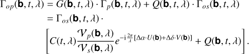 Mathematical equation: $\[\begin{aligned}\Gamma_{o p}(\mathbf{b}, t, \lambda) & =G(\mathbf{b}, t, \lambda) \cdot \Gamma_p(\mathbf{b}, t, \lambda)+Q(\mathbf{b}, t, \lambda) \cdot \Gamma_{o s}(\mathbf{b}, t, \lambda) \\& =\Gamma_{o s}(\mathbf{b}, t, \lambda) \cdot \\& {\left[C(t, \lambda) \frac{\mathcal{V}_p(\mathbf{b}, \lambda)}{\mathcal{V}_s(\mathbf{b}, \lambda)} e^{-\mathrm{i} \frac{2 \pi}{\lambda}[\Delta \alpha \cdot U(\mathbf{b})+\Delta \delta \cdot V(\mathbf{b})]}+Q(\mathbf{b}, t, \lambda)\right] . }\end{aligned}\]$