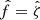 Mathematical equation: $ \hat{f} = \hat{\zeta} $