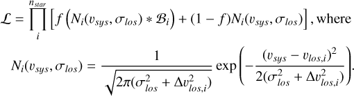 Mathematical equation: $\matrix{ {{\cal L} = \mathop \prod \limits_i^{{n_{star}}} \left[ {f\left( {{N_i}\left( {{v_{sys}},{\sigma _{los}}} \right) * {{\cal B}_i}} \right) + (1 - f){N_i}\left( {{v_{sys}},{\sigma _{los}}} \right)} \right],{\rm{where}}} \cr {{N_i}\left( {{v_{sys}},{\sigma _{los}}} \right) = {1 \over {\sqrt {2\pi \left( {\sigma _{los}^2 + {\rm{\Delta }}v_{los,i}^2} \right)} }}\exp \left( { - {{{{\left( {{v_{sys}} - {v_{los,i}}} \right)}^2}} \over {2\left( {\sigma _{los}^2 + {\rm{\Delta }}v_{los,i}^2} \right)}}} \right).} \cr } $