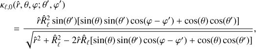 Mathematical equation: \begin{align} &\kappa_{\ell,0}(\hat{r},\theta,\varphi;\theta',\varphi') \\ &\mkern+20mu =\frac{\hat{r}\hat{R}_{\ell}^2\sin(\theta')[\sin(\theta)\sin(\theta')\cos(\varphi-\varphi')+\cos(\theta)\cos(\theta')]}{\sqrt{\hat{r}^2+\hat{R}_{\ell}^2-2\hat{r}\hat{R}_{\ell}[\sin(\theta)\sin(\theta')\cos(\varphi-\varphi')+\cos(\theta)\cos(\theta')]}},\notag \end{align}