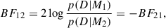 Mathematical equation: $$ \begin{aligned} BF_{12} = 2\log \frac{p(D|M_1)}{p(D|M_2)} = -BF_{21}, \end{aligned} $$