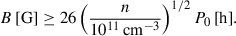 Mathematical equation: $$ \begin{aligned} B\,\mathrm{[G]} \ge 26 \left(\frac{n}{10^{11}\,\mathrm{cm} ^{-3}}\right)^{1/2} P_0\,\mathrm{[h]}. \end{aligned} $$