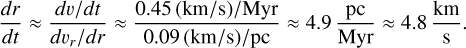 Mathematical equation: \frac{dr}{dt} \approx \frac{dv/dt}{dv_r/dr} \approx \frac{0.45\,\mathrm{(km/s)/Myr}}{0.09\,\mathrm{(km/s)/pc}} \approx 4.9\,\frac{\mathrm{pc}}{\mathrm{Myr}} \approx 4.8\,\frac{\mathrm{km}}{\mathrm{s}}.