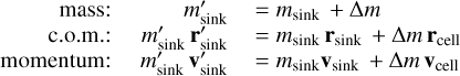 Mathematical equation: $\matrix{ {{\rm{mass:}}} \hfill & {m_{{\rm{sink}}}^'} \hfill & { = {m_{{\rm{sink}}}} + \Delta m} \hfill \cr {{\rm{c}}{\rm{.o}}{\rm{.m}}{\rm{.:}}} \hfill & {m_{{\rm{sink}}}^'{\bf{r}}_{{\rm{sink}}}^'} \hfill & { = {m_{{\rm{sink}}}}{{\bf{r}}_{{\rm{sink}}}} + \Delta m{{\bf{r}}_{{\rm{cell}}}}} \hfill \cr {{\rm{momentum:}}} \hfill & {m_{{\rm{sink}}}^'{\bf{v}}_{{\rm{sink}}}^'} \hfill & { = {m_{{\rm{sink}}}}{{\bf{v}}_{{\rm{sink}}}} + \Delta m{{\bf{v}}_{{\rm{cell}}}}} \hfill \cr } $