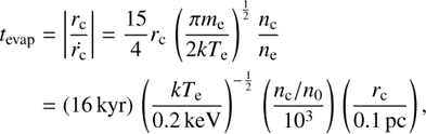 Mathematical equation: \begin{split} t_\mathrm{evap} & =\left|\frac{r_\mathrm{c}}{\dot{r_\mathrm{c}}}\right|=\frac{15}{4}r_\mathrm{c}\,\left(\frac{\pi m_\mathrm{e}}{2kT_\mathrm{e}}\right)^\frac{1}{2}\frac{n_\mathrm{c}}{n_\mathrm{e}} \\ & =(16\,\mathrm{kyr})\,\left(\frac{kT_\mathrm{e}}{0.2\,\mathrm{keV}}\right)^{-\frac{1}{2}}\,\left(\frac{n_\mathrm{c}/n_0}{10^3}\right)\,\left(\frac{r_\mathrm{c}}{0.1\,\mathrm{pc}}\right), \end{split}