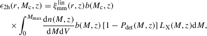 Mathematical equation: $$ \begin{aligned} \epsilon _\mathrm{2h} (r,M_\mathrm{c} ,z)&= \xi _\mathrm{mm} ^\mathrm{lin} (r,z)b(M_\mathrm{c} ,z)\nonumber \\ \times \int _0^{M_\mathrm{max} }&\frac{\mathrm{d} n(M,z)}{\mathrm{d} M\mathrm{d} V}b(M,z)\left[1-P_\mathrm{det} (M,z)\right]L_\mathrm{X} (M,z) \mathrm{d} M, \end{aligned} $$