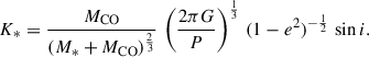 Mathematical equation: $$ \begin{aligned} K_*&=\frac{M_\mathrm{CO} }{(M_*+M_\mathrm{CO} )^{\frac{2}{3}}} \, \left(\frac{2\pi G}{P}\right)^{\frac{1}{3}}\,{(1-e^2)^{-\frac{1}{2}}}\,\sin i. \end{aligned} $$