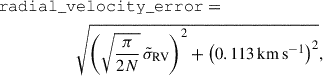 Mathematical equation: $$ \begin{aligned}&\mathtt {radial\_velocity\_error} = \nonumber \\&\qquad \qquad \qquad \sqrt{\left(\sqrt{\frac{\pi }{2N}} \, \tilde{\sigma }_\mathrm{RV} \right)^2 + \left(0.113\,\mathrm {km\,s}^{-1}\right)^2}, \end{aligned} $$