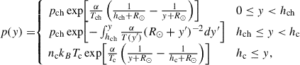 Mathematical equation: $$ \begin{aligned} {\textstyle p(y) = \!} \left\{ \begin{array}{rl} \begin{alignedat}{2}&{\textstyle \!\!p_{\rm ch}\exp {\! \left[\frac{\alpha }{T_{\rm ch}}\left(\frac{1}{h_{\rm ch}+R_{\odot }}-\frac{1}{y+R_{\odot }}\right)\right]}}&\,&0\le y < h_{\rm ch} \\&{\textstyle \! \!p_{\rm ch}\exp {\!\left[-\int _{h_{\rm ch}}^{y}\frac{\alpha }{T{\scriptstyle (y^{\prime })}}(R_{\odot }+y^{\prime })^{-2} dy^{\prime }\right]}} \quad&\,&h_{\rm ch}\le y < h_{\rm c}\\&{\textstyle \! \!n_{\rm c} k_B T_{\rm c} \exp {\!\left[\frac{\alpha }{T_{\rm c}}\left(\frac{1}{y+R_{\odot }}-\frac{1}{h_{\rm c}+R_{\odot }}\right)\right]}}&\,&h_{\rm c} \le y , \end{alignedat} \end{array} \right. \end{aligned} $$