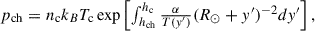 Mathematical equation: $$ \begin{aligned} {\textstyle p_{\rm ch}=n_{\mathrm{c}}k_B T_{\rm c} \exp {\left[\int _{h_{\rm ch}}^{h_{\rm c}}\frac{\alpha }{T(y^{\prime })}(R_{\odot }+y^{\prime })^{-2} dy^{\prime }\right]}} \, , \end{aligned} $$