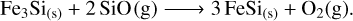 Mathematical equation: $\[\mathrm{Fe}_3 \mathrm{Si}_{(\mathrm{s})}+2 ~\mathrm{SiO}(\mathrm{g}) \longrightarrow 3 ~\mathrm{FeSi}_{(\mathrm{s})}+\mathrm{O}_2(\mathrm{g}).\]$
