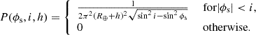 Mathematical equation: $$ \begin{aligned} P(\phi _{\rm s}, i, h) = {\left\{ \begin{array}{ll} \frac{1}{2 \pi ^2(R_\oplus + h)^2 \sqrt{\sin ^2 i - \sin ^2\phi _{\rm s}}}&\text{ for} |\phi _{\rm s}| < i,\\ 0&\text{ otherwise.} \end{array}\right.} \end{aligned} $$