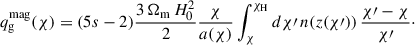 Mathematical equation: $$ \begin{aligned} q_{\rm g}^{\mathrm{mag}}(\chi ) = (5s - 2) \frac{3 \, \Omega _{\rm m} \, H_0^2}{2} \frac{\chi }{a(\chi )} \int _{\chi }^{\chi _{\rm H}} d\chi \prime \, n(z(\chi \prime )) \, \frac{\chi \prime - \chi }{\chi \prime }\cdot \end{aligned} $$