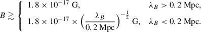 Mathematical equation: $$ \begin{aligned} B \gtrsim \left\{ \begin{array}{lr} 1.8 \times 10^{-17}\ \mathrm{G} ,&\lambda _B > 0.2\ \mathrm{Mpc,} \\ 1.8 \times 10^{-17}\times \Big (\dfrac{\lambda _B}{ 0.2\ \mathrm{Mpc} }\Big )^{-\frac{1}{2}}\ \mathrm{G} ,&\lambda _B < 0.2\ \mathrm{Mpc.} \\ \end{array} \right. \end{aligned} $$
