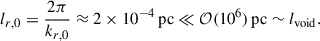 Mathematical equation: $$ \begin{aligned} l_{r,0}=\frac{2\pi }{k_{r,0}}\approx 2\times 10^{-4}\,\mathrm{{pc}}\ll \mathcal{O} (10^{6})\,\mathrm{{pc}}\sim l_{\rm {void}}. \end{aligned} $$