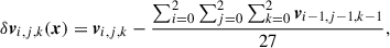 Mathematical equation: $$ \begin{aligned} \delta \boldsymbol{v}_{i,j,k}(\boldsymbol{x}) = \boldsymbol{v}_{i,j,k} - \frac{\sum _{i = 0}^{2}\sum _{j = 0}^{2}\sum _{k = 0}^{2} \boldsymbol{v}_{i-1,j-1,k-1}}{27}, \end{aligned} $$