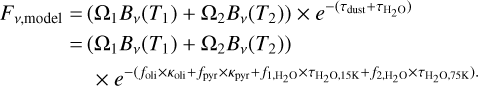 Mathematical equation: \begin{aligned} F_{\nu,\mathrm{model}} =\, &(\Omega_1 B_{\nu}(T_1) + \Omega_2 B_{\nu}(T_2)) \times e^{-( \tau_\mathrm{dust} + \tau_\mathrm{H_2O})} \\ = \,&(\Omega_1 B_{\nu}(T_1) + \Omega_2 B_{\nu}(T_2)) \\ &\, \times e^{-(f_\mathrm{oli}\times\kappa_\mathrm{oli} + f_\mathrm{pyr}\times\kappa_\mathrm{pyr} + f_\mathrm{1,H_2O}\times\tau_\mathrm{H_2O,15K}+f_\mathrm{2,H_2O}\times\tau_\mathrm{H_2O,75K}).} \end{aligned}