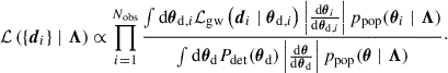 Mathematical equation: $$ \begin{aligned} \mathcal{L} \left(\{\boldsymbol{d}_i\} \mid \boldsymbol{\Lambda }\right) \propto \prod _{i = 1}^{N_{\rm obs}}\frac{ \int {\mathrm{d} } \boldsymbol{\theta }_{{\mathrm{d} },i} \mathcal{L} _{\rm gw}\left( \boldsymbol{d}_i \mid \boldsymbol{\theta }_{{\mathrm{d} },i}\right) \left|\frac{{\mathrm{d} } \boldsymbol{\theta }_i}{{\mathrm{d} } \boldsymbol{\theta }_{{\mathrm{d} },i}} \right| p_{\rm pop}(\boldsymbol{\theta }_i \mid \boldsymbol{\Lambda }) }{\int {\mathrm{d} } \boldsymbol{\theta }_{\mathrm{d} } P_{\rm det} (\boldsymbol{\theta }_{\mathrm{d} }) \left|\frac{{\mathrm{d} } \boldsymbol{\theta }}{{\mathrm{d} } \boldsymbol{\theta }_{\mathrm{d} }} \right| p_{\rm pop}(\boldsymbol{\theta } \mid \boldsymbol{\Lambda })}\cdot \end{aligned} $$