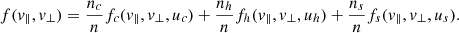 Mathematical equation: $$ \begin{aligned} f(v_{\parallel }, v_{\perp }) = \frac{n_c}{n} f_c(v_{\parallel }, v_{\perp }, u_c) + \frac{n_h}{n} f_h(v_{\parallel }, v_{\perp }, u_h) +\frac{n_s}{n} f_s(v_{\parallel }, v_{\perp }, u_s). \end{aligned} $$